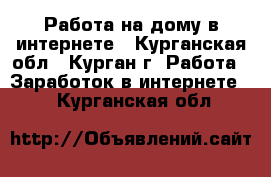 Работа на дому в интернете - Курганская обл., Курган г. Работа » Заработок в интернете   . Курганская обл.